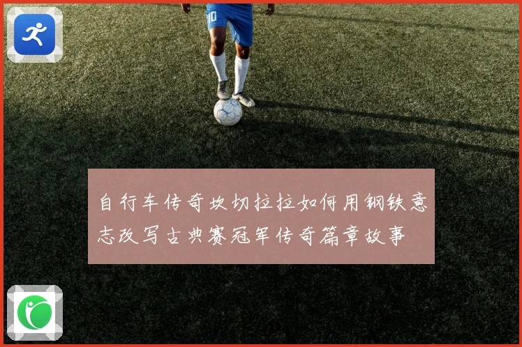 自行车传奇坎切拉拉如何用钢铁意志改写古典赛冠军传奇篇章故事