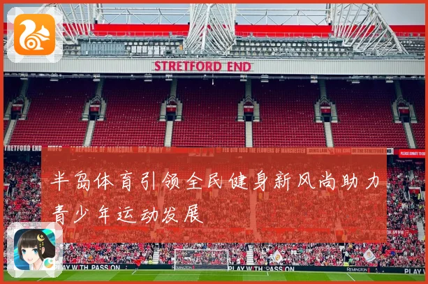 半岛体育引领全民健身新风尚助力青少年运动发展
