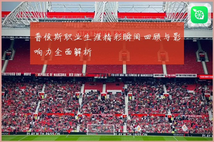 普侯斯职业生涯精彩瞬间回顾与影响力全面解析