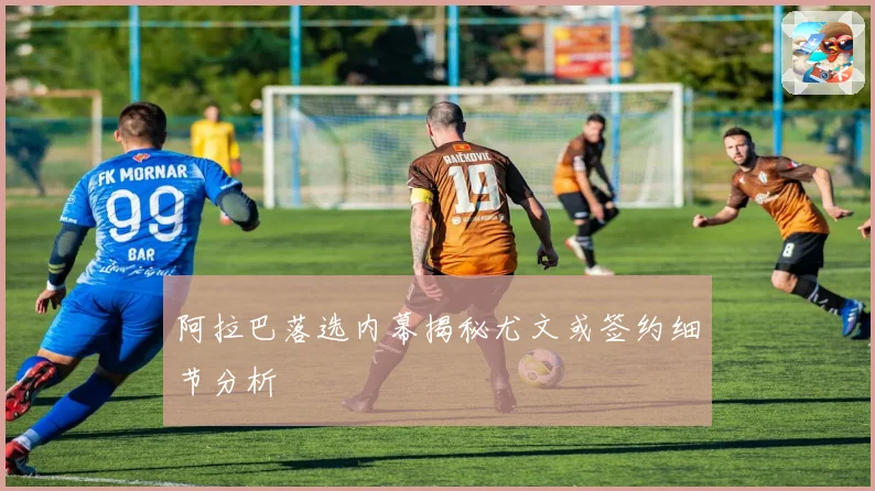 阿拉巴落选内幕揭秘尤文或签约细节分析
