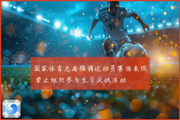 国家体育总局强调运动员赛场表现 禁止组织参与生日庆祝活动