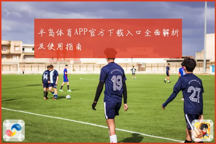 半岛体育APP官方下载入口全面解析及使用指南