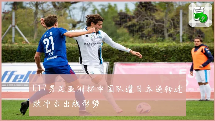 U17男足亚洲杯中国队遭日本逆转连败冲击出线形势