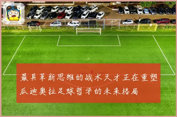 最具革新思维的战术天才正在重塑瓜迪奥拉足球哲学的未来格局