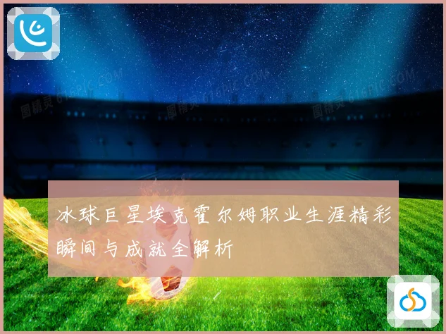 冰球巨星埃克霍尔姆职业生涯精彩瞬间与成就全解析