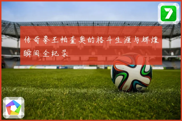 传奇拳王帕奎奥的格斗生涯与辉煌瞬间全纪录