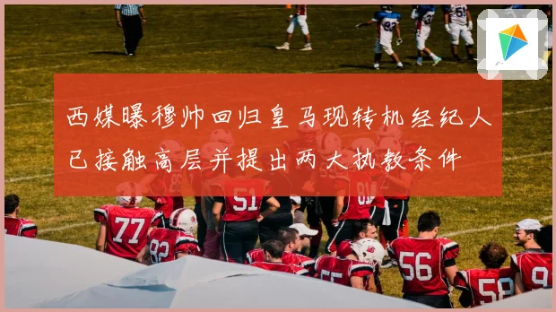 西媒曝穆帅回归皇马现转机经纪人已接触高层并提出两大执教条件