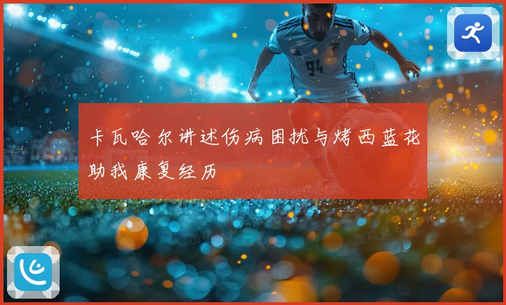 卡瓦哈尔讲述伤病困扰与烤西蓝花助我康复经历