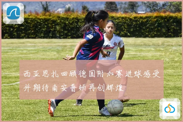 西亚恩扎回顾德国附加赛进球感受并期待南安普顿再创辉煌