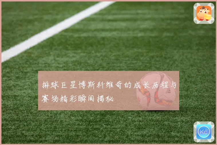 排球巨星博斯科维奇的成长历程与赛场精彩瞬间揭秘