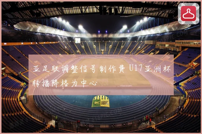 亚足联调整信号制作费 U17亚洲杯转播降格为中心
