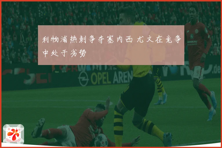 利物浦热刺争夺塞内西 尤文在竞争中处于劣势