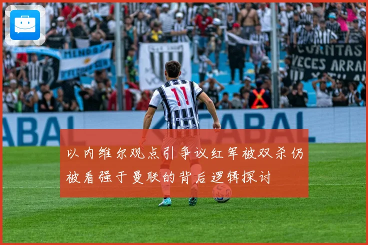 以内维尔观点引争议红军被双杀仍被看强于曼联的背后逻辑探讨