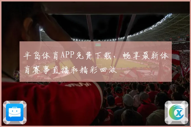 半岛体育APP免费下载，畅享最新体育赛事直播和精彩回放