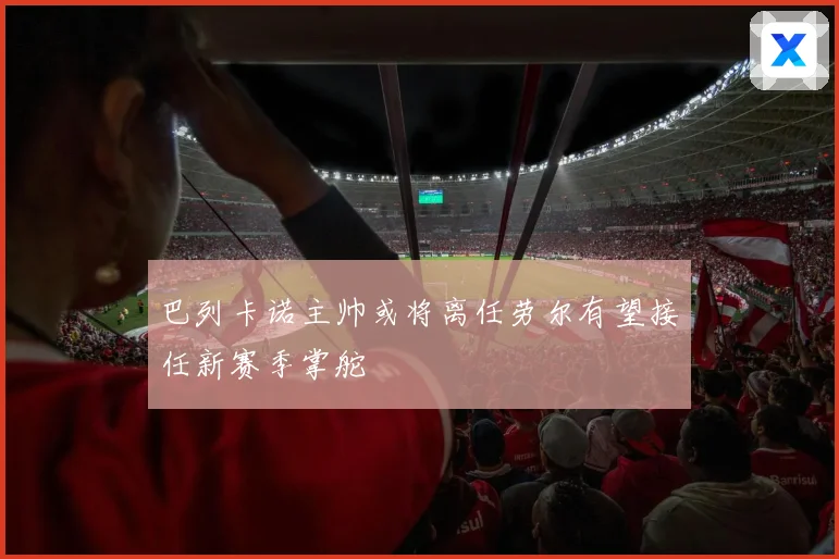 巴列卡诺主帅或将离任劳尔有望接任新赛季掌舵