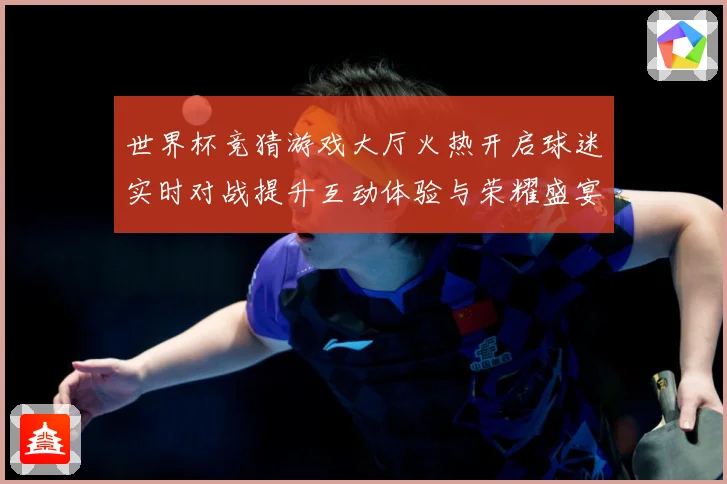 世界杯竞猜游戏大厅火热开启球迷实时对战提升互动体验与荣耀盛宴数据研判