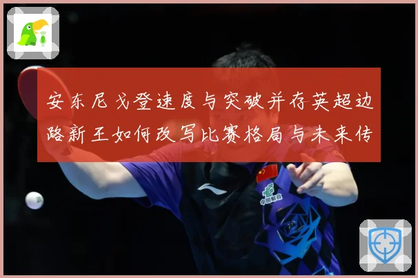 安东尼戈登速度与突破并存英超边路新王如何改写比赛格局与未来传奇