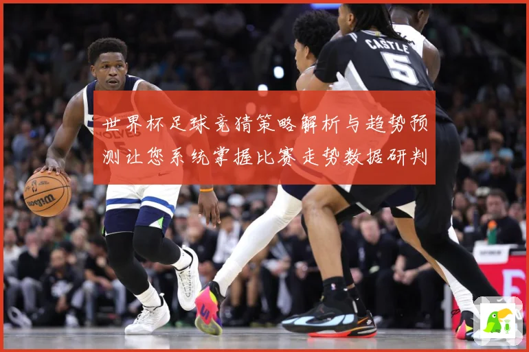 世界杯足球竞猜策略解析与趋势预测让您系统掌握比赛走势数据研判