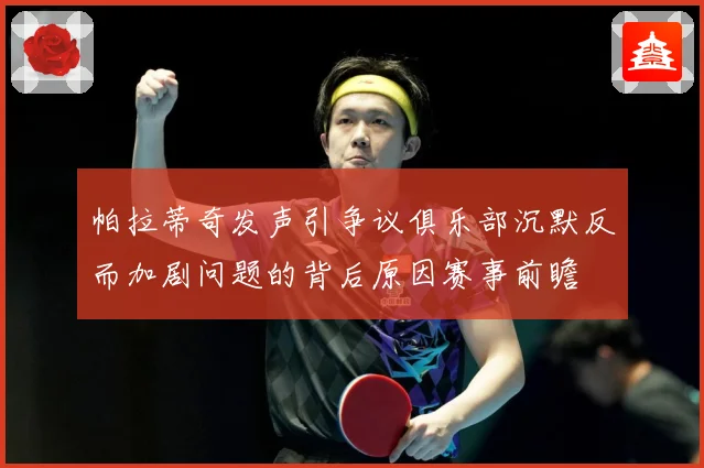 帕拉蒂奇发声引争议俱乐部沉默反而加剧问题的背后原因赛事前瞻