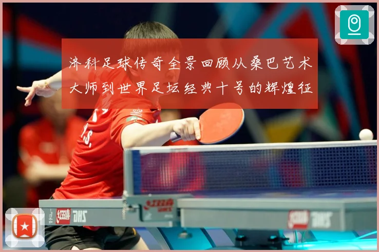 济科足球传奇全景回顾从桑巴艺术大师到世界足坛经典十号的辉煌征程