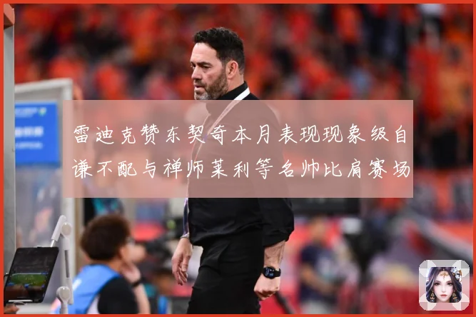 雷迪克赞东契奇本月表现现象级自谦不配与禅师莱利等名帅比肩赛场复盘