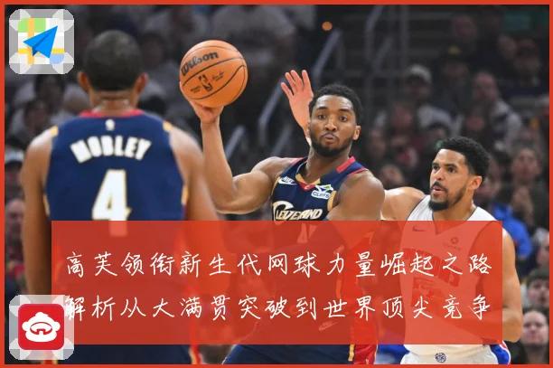 高芙领衔新生代网球力量崛起之路解析从大满贯突破到世界顶尖竞争格局