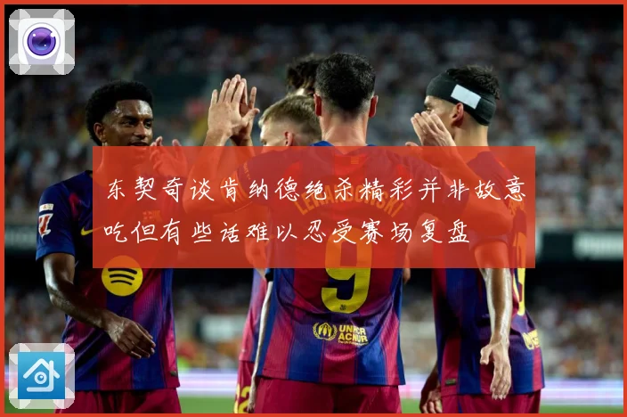 东契奇谈肯纳德绝杀精彩并非故意吃但有些话难以忍受赛场复盘