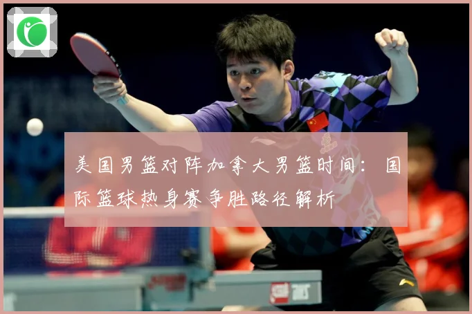 美国男篮对阵加拿大男篮时间：国际篮球热身赛争胜路径解析