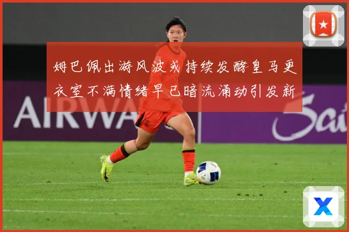 姆巴佩出游风波或持续发酵皇马更衣室不满情绪早已暗流涌动引发新战术观察