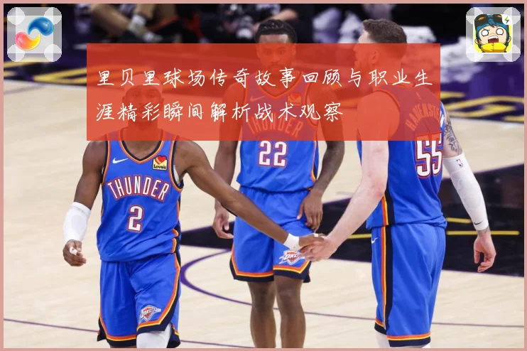 里贝里球场传奇故事回顾与职业生涯精彩瞬间解析战术观察