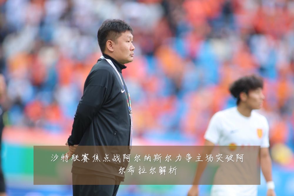 沙特联赛焦点战阿尔纳斯尔力争主场突破阿尔希拉尔解析