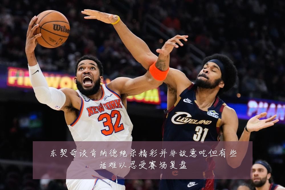 东契奇谈肯纳德绝杀精彩并非故意吃但有些话难以忍受赛场复盘
