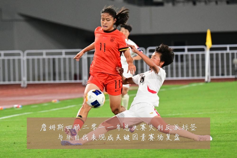 詹姆斯回顾二零一一年总决赛失利反派标签与非自我表现成关键因素赛场复盘